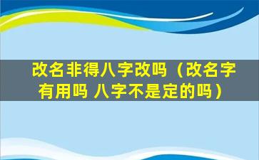 改名非得八字改吗（改名字有用吗 八字不是定的吗）